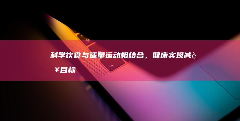 科学饮食与适量运动相结合，健康实现减肥目标